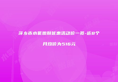 萍乡市水氧嫩肤优惠活动价一览-近8个月均价为516元