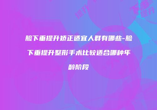 脸下垂提升矫正适宜人群有哪些-脸下垂提升整形手术比较适合哪种年龄阶段