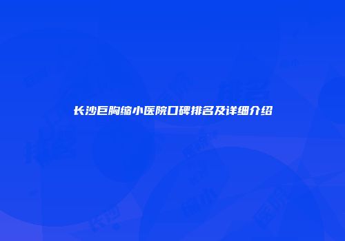 长沙巨胸缩小医院口碑排名及详细介绍