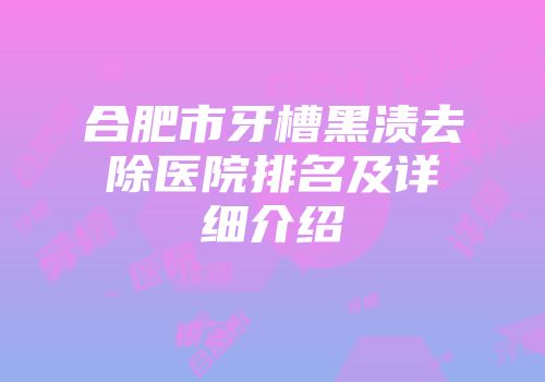 合肥市牙槽黑渍去除医院排名及详细介绍
