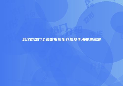 武汉市热门全鼻整形医生介绍及手术收费标准