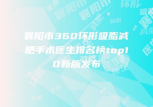 襄阳市360环形吸脂减肥手术医生排名榜top10新版发布