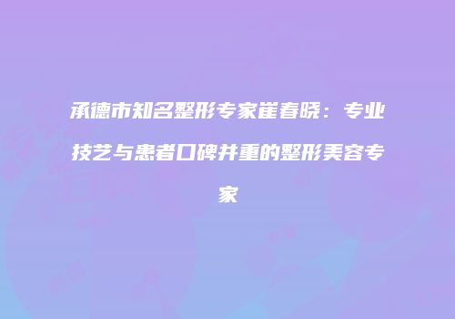 承德市知名整形专家崔春晓：专业技艺与患者口碑并重的整形美容专家