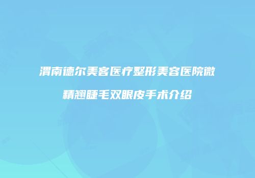 渭南德尔美客医疗整形美容医院微精翘睫毛双眼皮手术介绍
