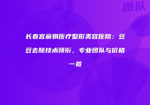 长春宫丽娟医疗整形美容医院：豆豆去除技术领衔，专业团队与价格一览