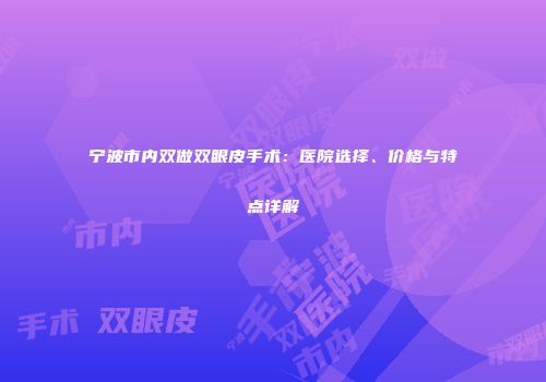 宁波市内双做双眼皮手术：医院选择、价格与特点详解