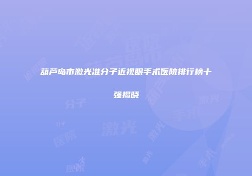 葫芦岛市激光准分子近视眼手术医院排行榜十强揭晓