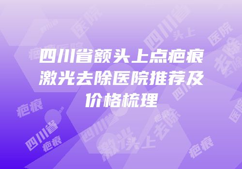 四川省额头上点疤痕激光去除医院推荐及价格梳理