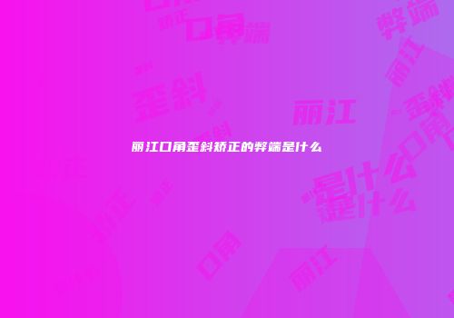 丽江口角歪斜矫正的弊端是什么