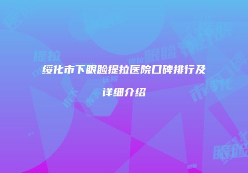 绥化市下眼睑提拉医院口碑排行及详细介绍