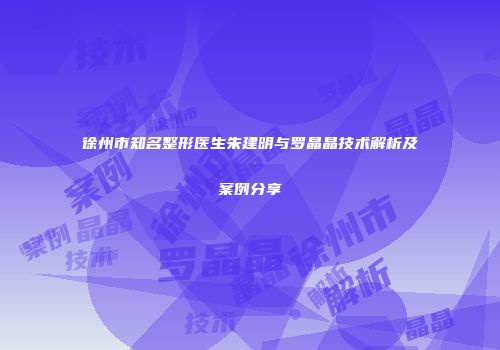 徐州市知名整形医生朱建明与罗晶晶技术解析及案例分享