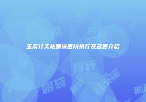 玉溪针灸祛眼袋医院排行及名医介绍