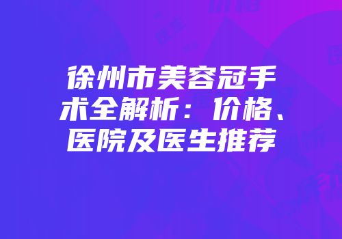 徐州市美容冠手术全解析：价格、医院及医生推荐