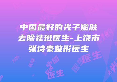 中国最好的光子嫩肤去除祛斑医生-上饶市张诗豪整形医生