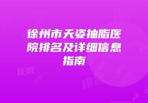 徐州市天姿抽脂医院排名及详细信息指南