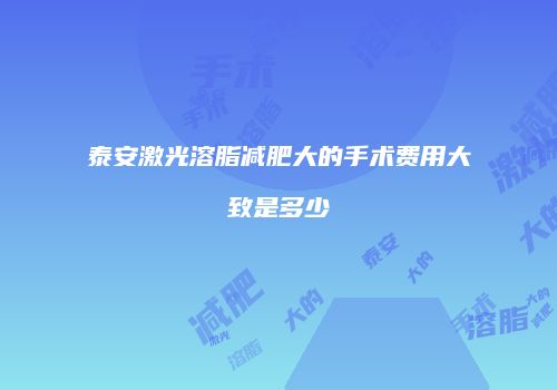 泰安激光溶脂减肥大的手术费用大致是多少