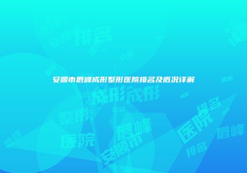 安顺市唇峰成形整形医院排名及概况详解