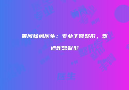 黄冈杨勇医生：专业丰臀整形，塑造理想臀型