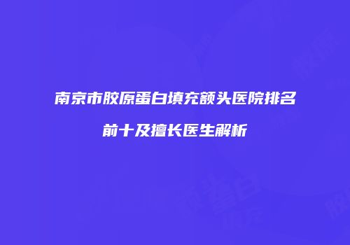 南京市胶原蛋白填充额头医院排名前十及擅长医生解析
