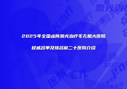 2025年全国点阵激光治疗毛孔粗大医院权威名单及排名前二十医院介绍