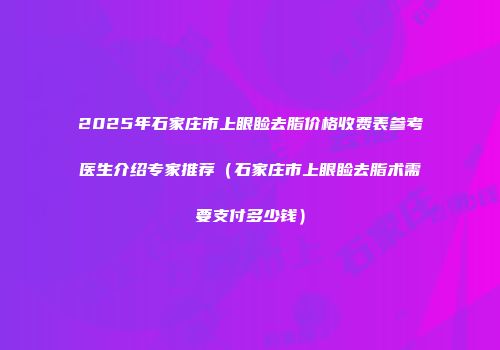 2025年石家庄市上眼睑去脂价格收费表参考医生介绍专家推荐（石家庄市上眼睑去脂术需要支付多少钱）