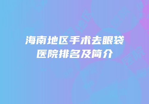 海南地区手术去眼袋医院排名及简介
