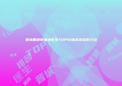 晋城眼部除皱术医生TOP10排名及名医介绍