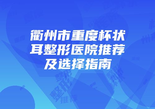 衢州市重度杯状耳整形医院推荐及选择指南