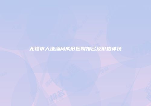 无锡市人造酒窝成形医院排名及价格详情