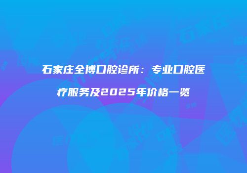 石家庄全博口腔诊所：专业口腔医疗服务及2025年价格一览