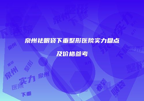 泉州祛眼袋下垂整形医院实力盘点及价格参考