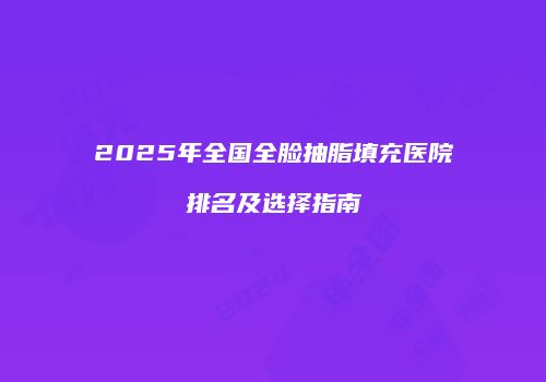 2025年全国全脸抽脂填充医院排名及选择指南