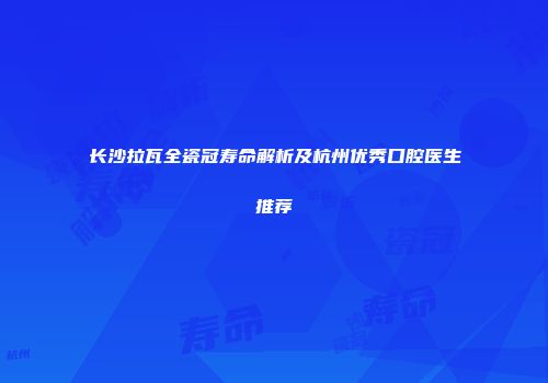 长沙拉瓦全瓷冠寿命解析及杭州优秀口腔医生推荐