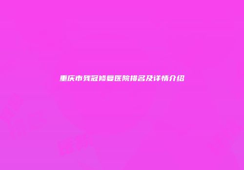 重庆市残冠修复医院排名及详情介绍