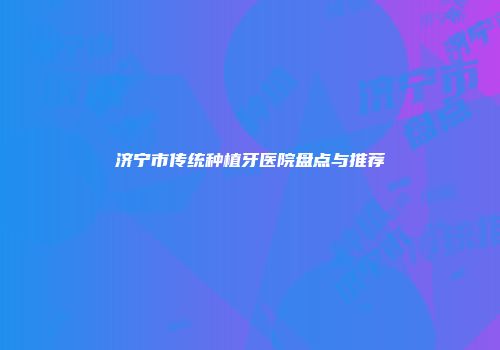 济宁市传统种植牙医院盘点与推荐