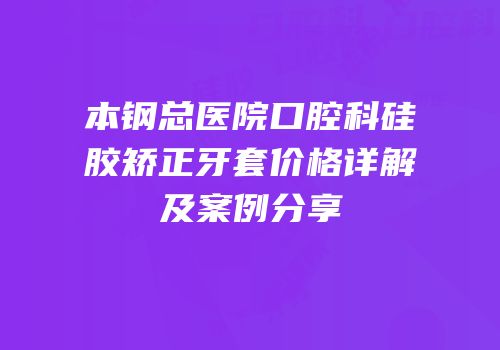 本钢总医院口腔科硅胶矫正牙套价格详解及案例分享