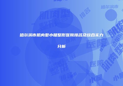 哈尔滨市肌肉型小腿整形医院排名及综合实力分析