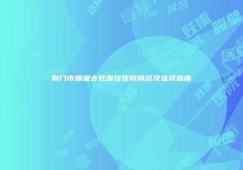 荆门市腹壁去妊娠纹医院排名及选择指南