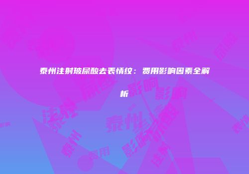 泰州注射玻尿酸去表情纹：费用影响因素全解析