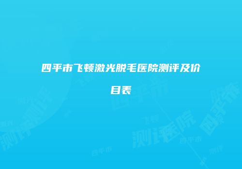 四平市飞顿激光脱毛医院测评及价目表