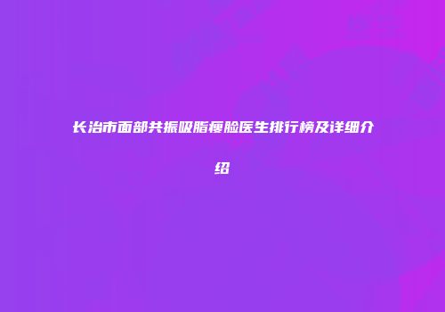 长治市面部共振吸脂瘦脸医生排行榜及详细介绍