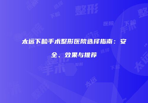 太远下睑手术整形医院选择指南：安全、效果与推荐