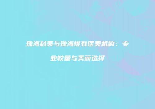 珠海科美与珠海惟有医美机构：专业较量与美丽选择