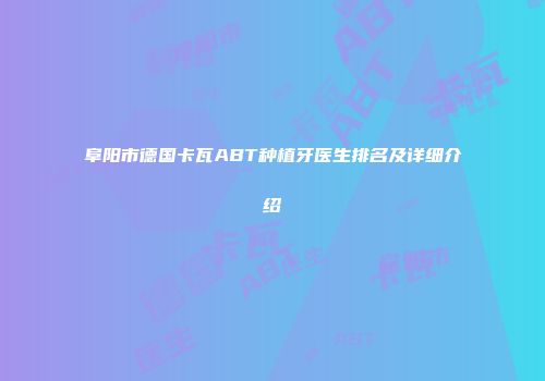 阜阳市德国卡瓦ABT种植牙医生排名及详细介绍