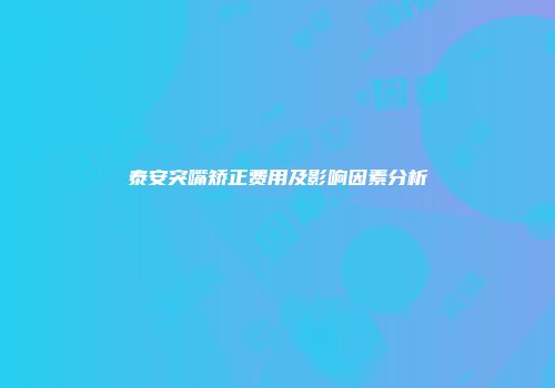 泰安突嘴矫正费用及影响因素分析