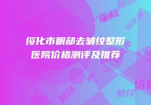 绥化市眼部去皱纹整形医院价格测评及推荐