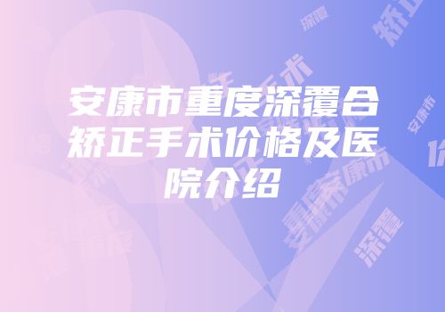 安康市重度深覆合矫正手术价格及医院介绍