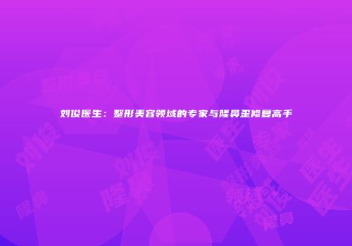 刘俊医生：整形美容领域的专家与隆鼻歪修复高手