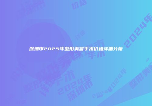 深圳市2025年整形美容手术价格详细分析