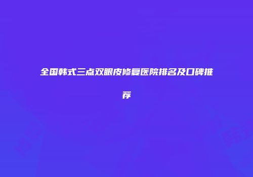 全国韩式三点双眼皮修复医院排名及口碑推荐